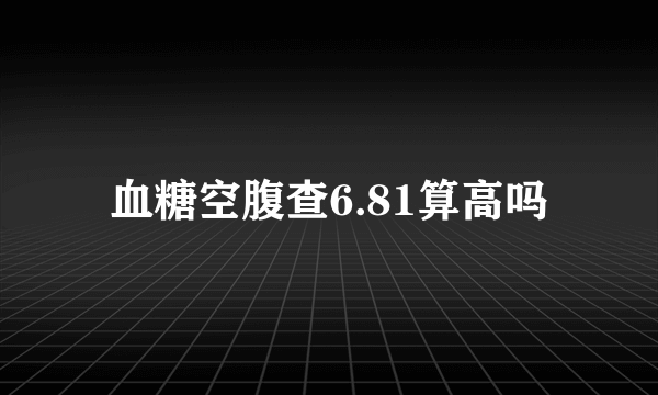 血糖空腹查6.81算高吗