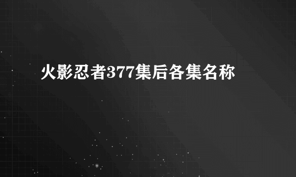 火影忍者377集后各集名称