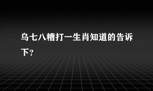 乌七八糟打一生肖知道的告诉下？