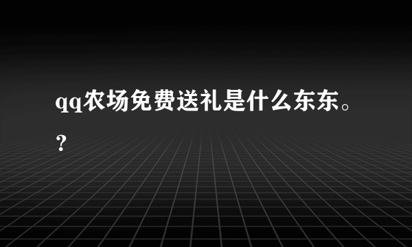 qq农场免费送礼是什么东东。？