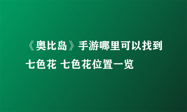 《奥比岛》手游哪里可以找到七色花 七色花位置一览