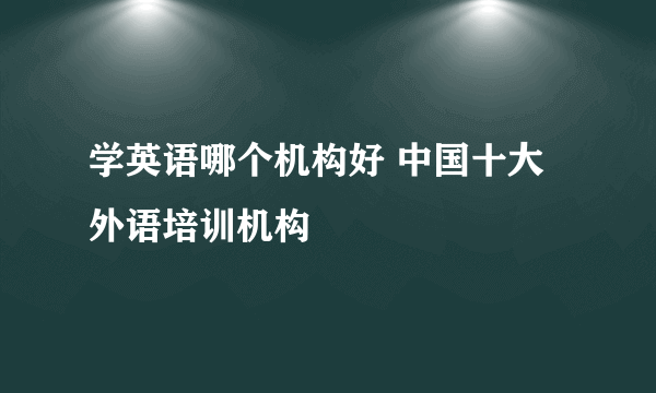 学英语哪个机构好 中国十大外语培训机构