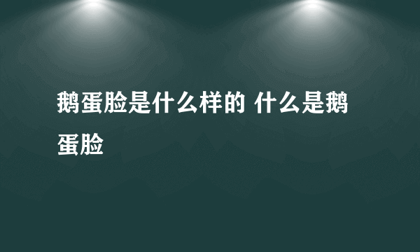 鹅蛋脸是什么样的 什么是鹅蛋脸