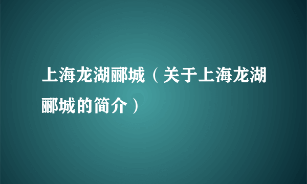 上海龙湖郦城（关于上海龙湖郦城的简介）