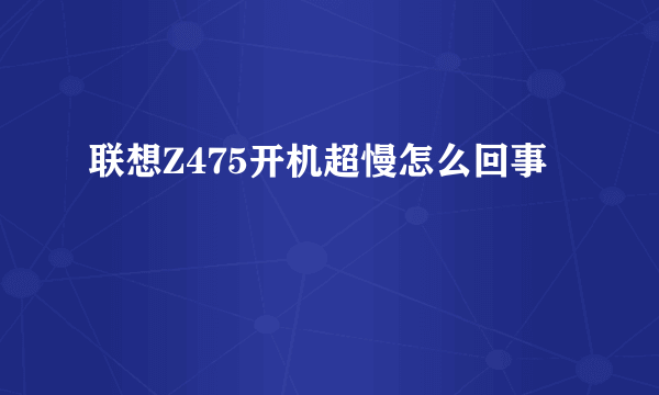 联想Z475开机超慢怎么回事