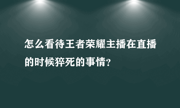 怎么看待王者荣耀主播在直播的时候猝死的事情？