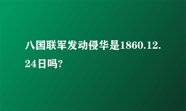 八国联军发动侵华是1860.12.24日吗?