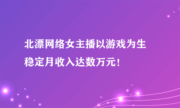 北漂网络女主播以游戏为生 稳定月收入达数万元！