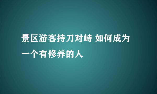 景区游客持刀对峙 如何成为一个有修养的人