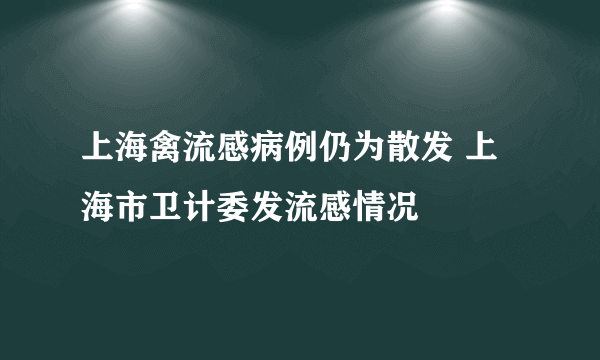 上海禽流感病例仍为散发 上海市卫计委发流感情况