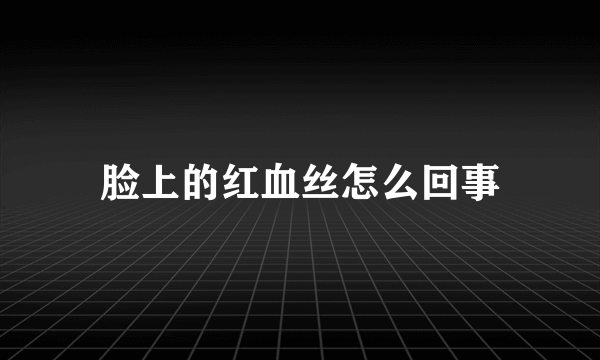 脸上的红血丝怎么回事