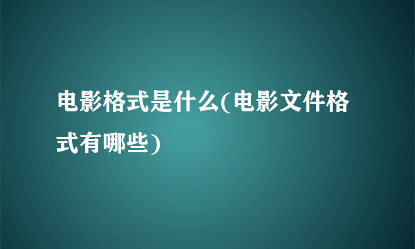 电影格式是什么(电影文件格式有哪些)