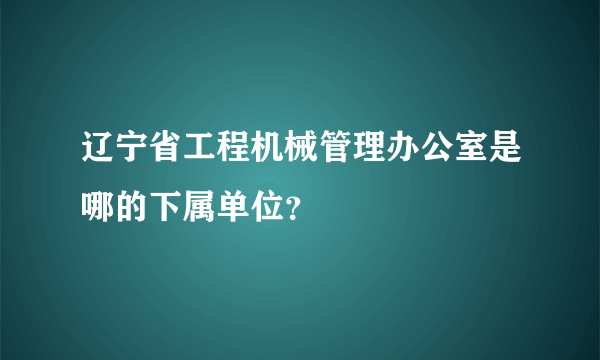 辽宁省工程机械管理办公室是哪的下属单位？