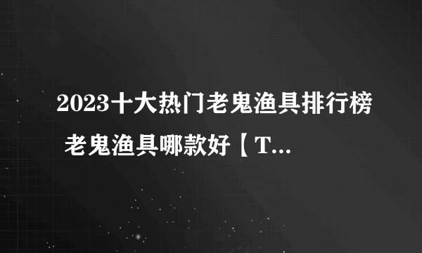 2023十大热门老鬼渔具排行榜 老鬼渔具哪款好【TOP榜】