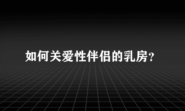 如何关爱性伴侣的乳房？