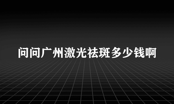 问问广州激光祛斑多少钱啊