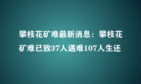 攀枝花矿难最新消息：攀枝花矿难已致37人遇难107人生还