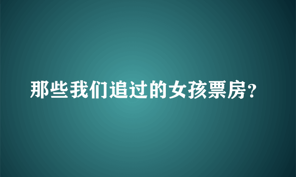 那些我们追过的女孩票房？