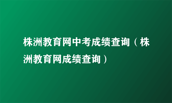 株洲教育网中考成绩查询（株洲教育网成绩查询）