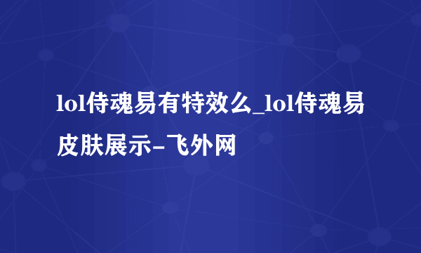 lol侍魂易有特效么_lol侍魂易皮肤展示-飞外网