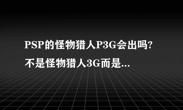 PSP的怪物猎人P3G会出吗?不是怪物猎人3G而是怪物猎人P3G