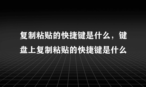 复制粘贴的快捷键是什么，键盘上复制粘贴的快捷键是什么