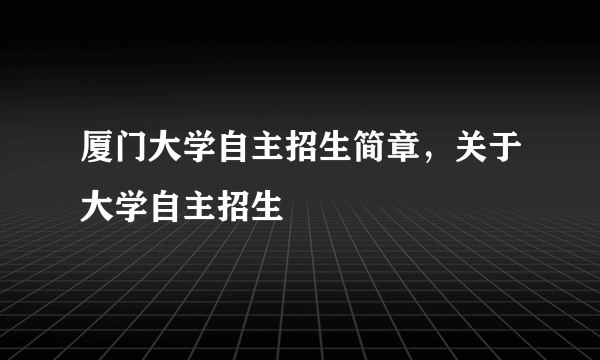 厦门大学自主招生简章，关于大学自主招生