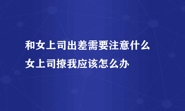 和女上司出差需要注意什么 女上司撩我应该怎么办