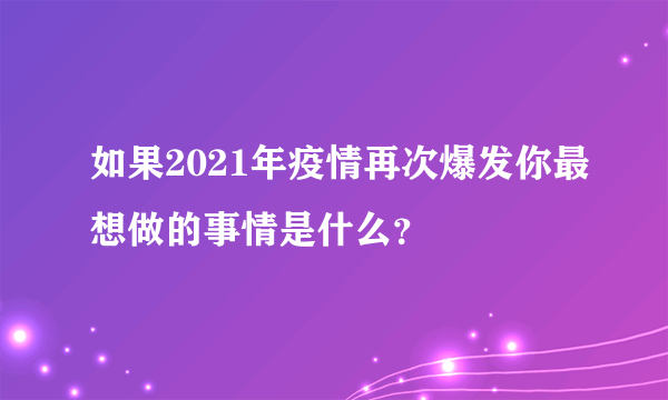 如果2021年疫情再次爆发你最想做的事情是什么？