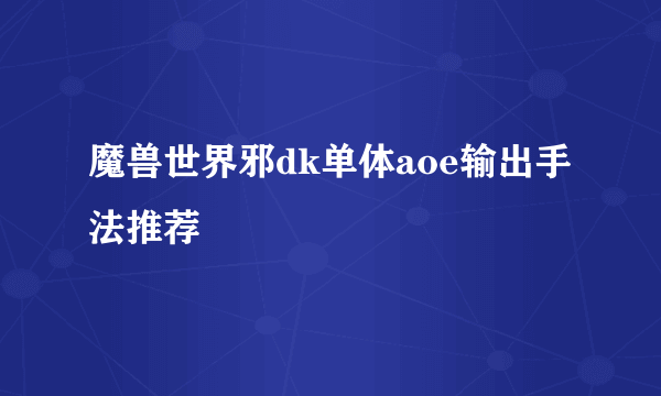 魔兽世界邪dk单体aoe输出手法推荐