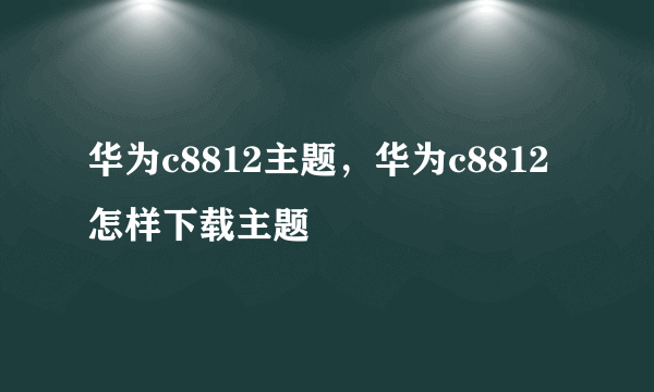 华为c8812主题，华为c8812怎样下载主题