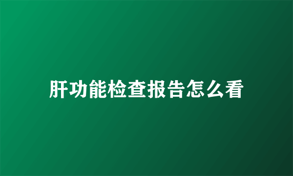 肝功能检查报告怎么看