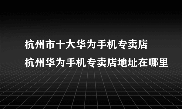 杭州市十大华为手机专卖店 杭州华为手机专卖店地址在哪里