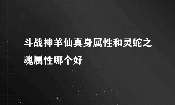 斗战神羊仙真身属性和灵蛇之魂属性哪个好