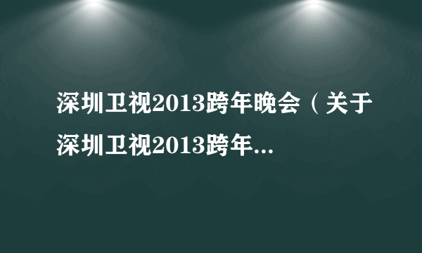 深圳卫视2013跨年晚会（关于深圳卫视2013跨年晚会的简介）