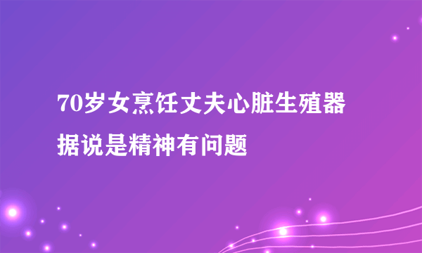 70岁女烹饪丈夫心脏生殖器 据说是精神有问题