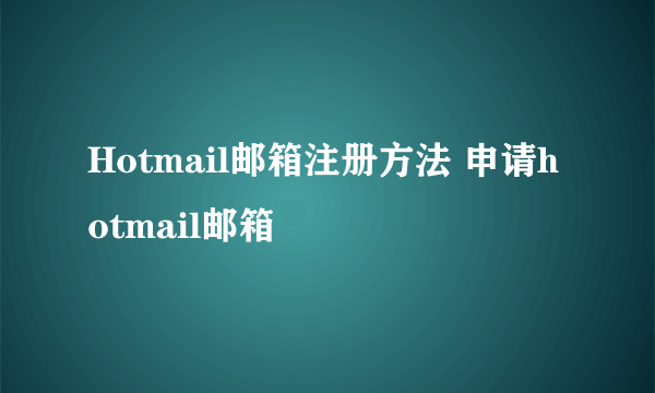 Hotmail邮箱注册方法 申请hotmail邮箱