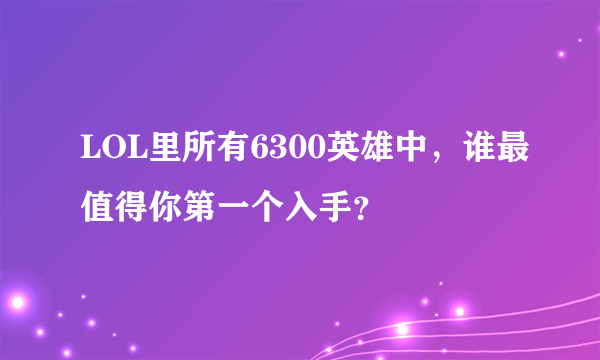 LOL里所有6300英雄中，谁最值得你第一个入手？