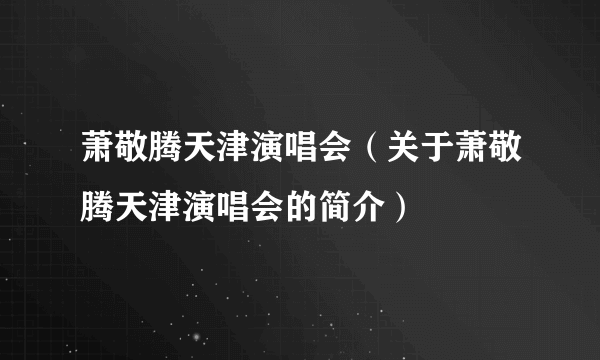 萧敬腾天津演唱会（关于萧敬腾天津演唱会的简介）