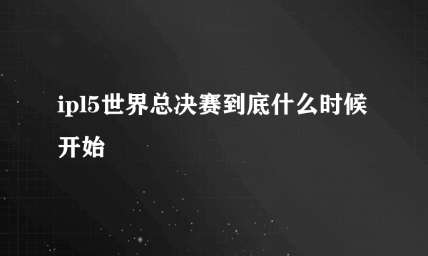 ipl5世界总决赛到底什么时候开始