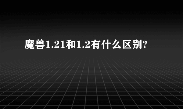 魔兽1.21和1.2有什么区别?