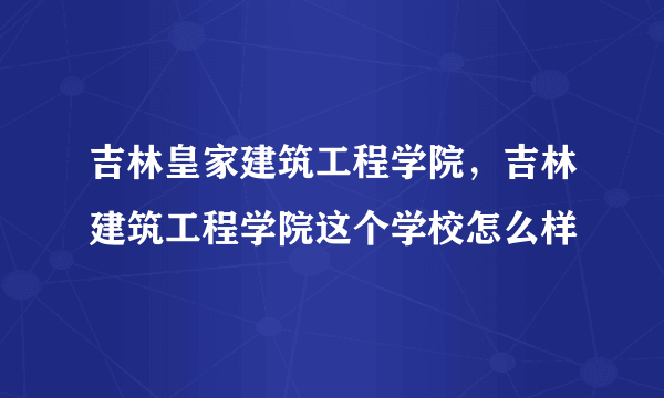 吉林皇家建筑工程学院，吉林建筑工程学院这个学校怎么样