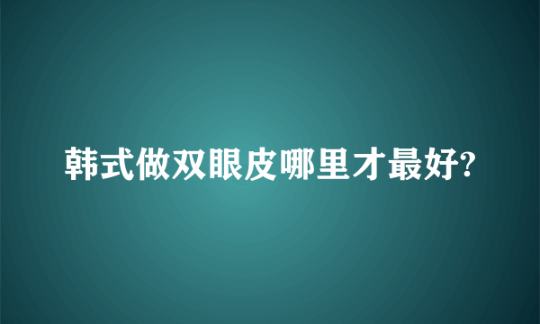 韩式做双眼皮哪里才最好?