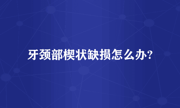 牙颈部楔状缺损怎么办?