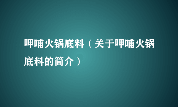 呷哺火锅底料（关于呷哺火锅底料的简介）