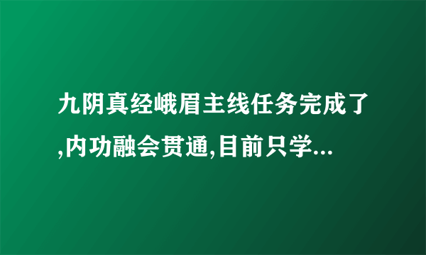 九阴真经峨眉主线任务完成了,内功融会贯通,目前只学到一套武功!另外二套学不到!