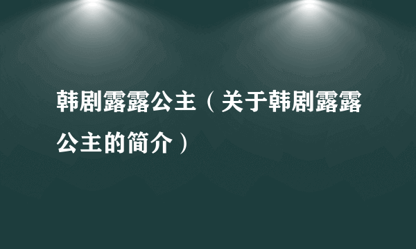 韩剧露露公主（关于韩剧露露公主的简介）