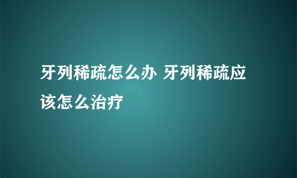 牙列稀疏怎么办 牙列稀疏应该怎么治疗