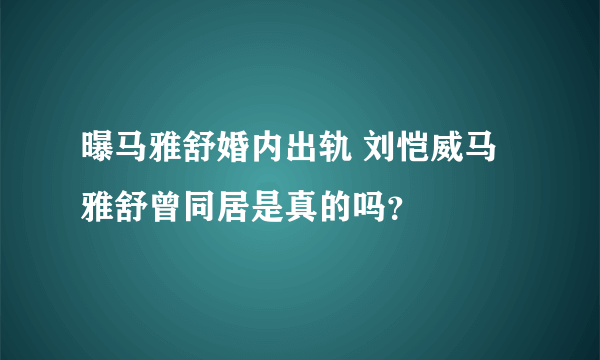 曝马雅舒婚内出轨 刘恺威马雅舒曾同居是真的吗？