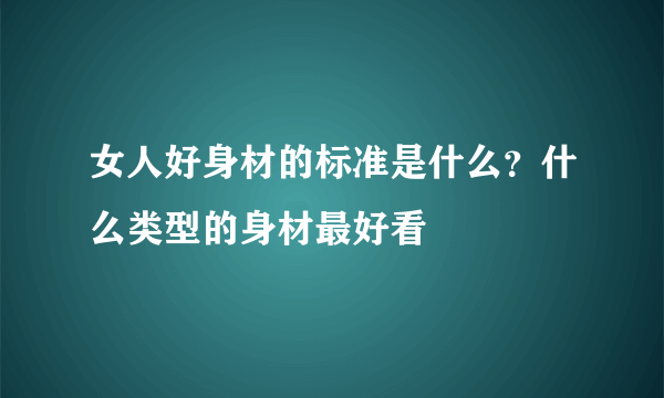 女人好身材的标准是什么？什么类型的身材最好看